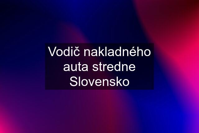 Vodič nakladného auta stredne Slovensko