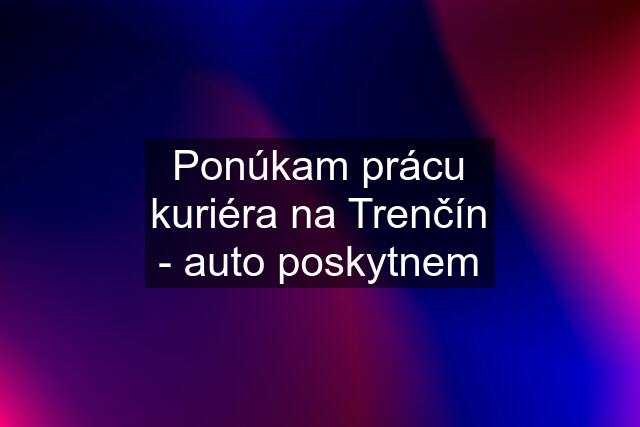 Ponúkam prácu kuriéra na Trenčín - auto poskytnem