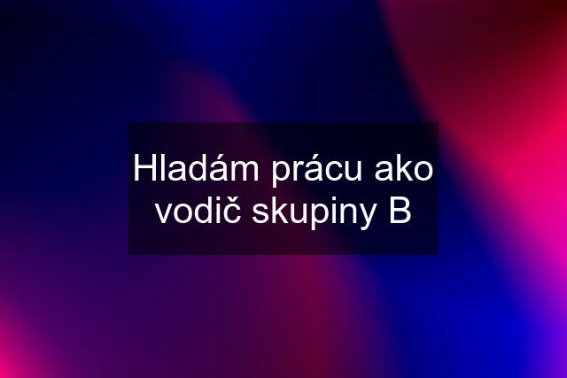 Hladám prácu ako vodič skupiny B