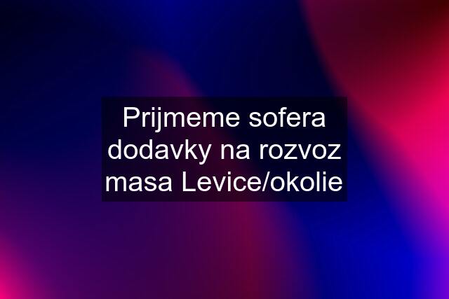 Prijmeme sofera dodavky na rozvoz masa Levice/okolie