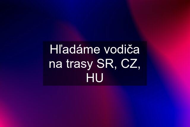 Hľadáme vodiča na trasy SR, CZ, HU