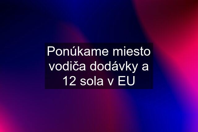 Ponúkame miesto vodiča dodávky a 12 sola v EU