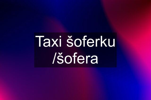 Taxi šoferku /šofera