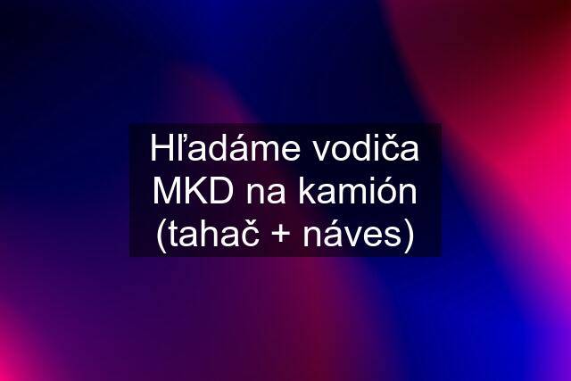 Hľadáme vodiča MKD na kamión (tahač + náves)