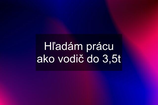 Hľadám prácu ako vodič do 3,5t