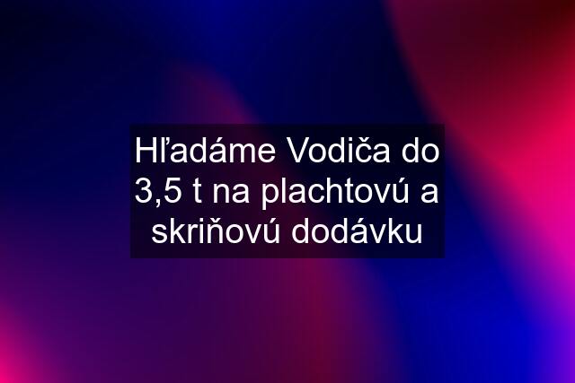 Hľadáme Vodiča do 3,5 t na plachtovú a skriňovú dodávku