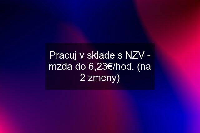 Pracuj v sklade s NZV - mzda do 6,23€/hod. (na 2 zmeny)