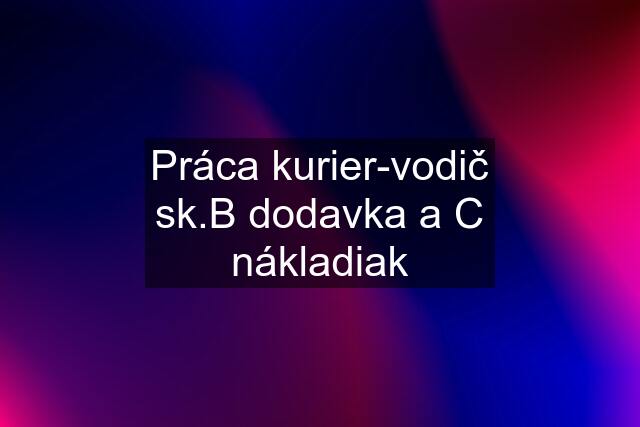 Práca kurier-vodič sk.B dodavka a C nákladiak