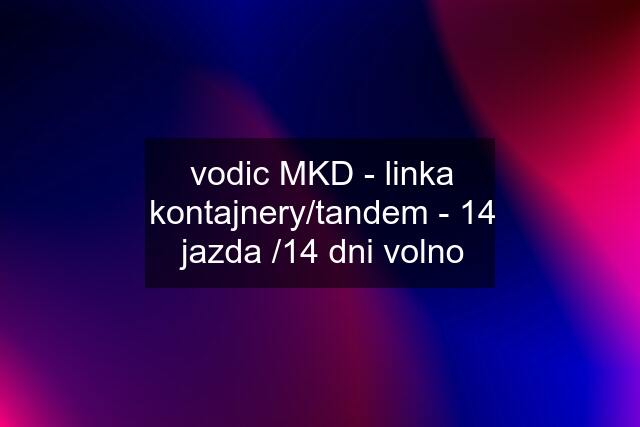 vodic MKD - linka kontajnery/tandem - 14 jazda /14 dni volno