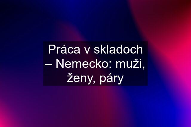 Práca v skladoch – Nemecko: muži, ženy, páry