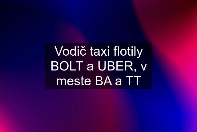 Vodič taxi flotily BOLT a UBER, v meste BA a TT