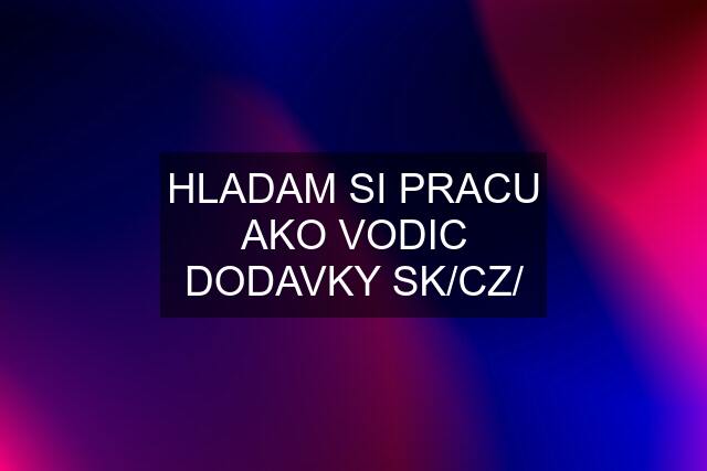 HLADAM SI PRACU AKO VODIC DODAVKY SK/CZ/