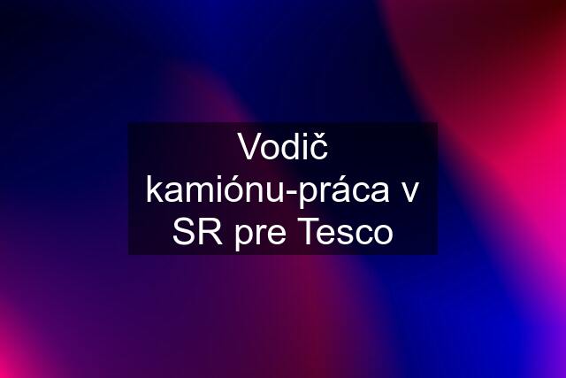 Vodič kamiónu-práca v SR pre Tesco