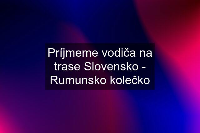 Príjmeme vodiča na trase Slovensko - Rumunsko kolečko