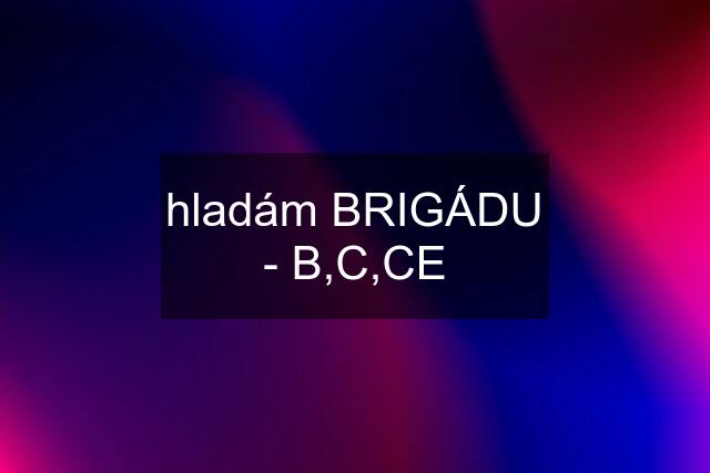 hladám BRIGÁDU - B,C,CE