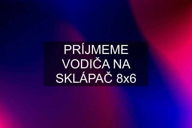 PRÍJMEME VODIČA NA SKLÁPAČ 8x6