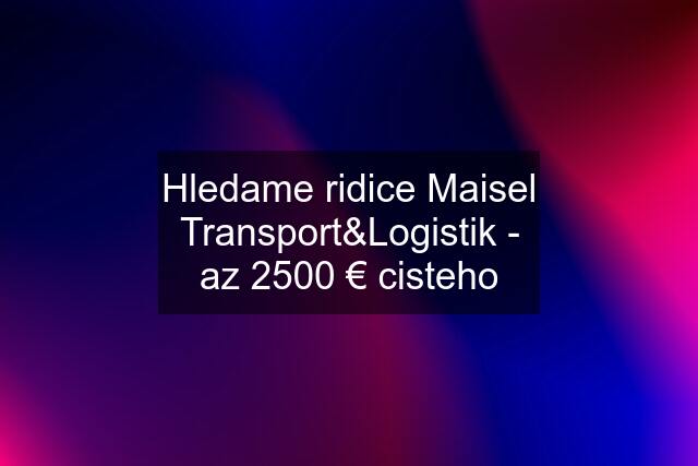 Hledame ridice Maisel Transport&Logistik - az 2500 € cisteho