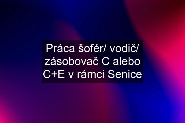 Práca šofér/ vodič/ zásobovač C alebo C+E v rámci Senice