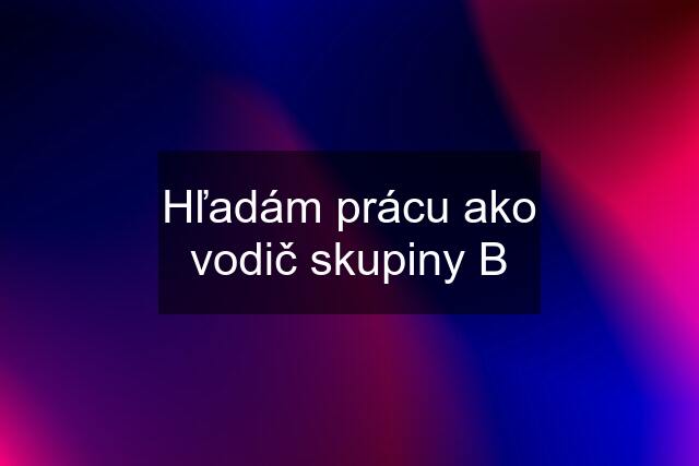 Hľadám prácu ako vodič skupiny B