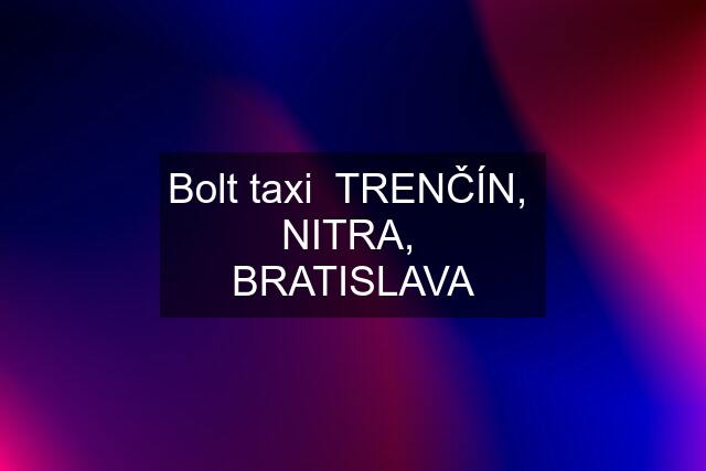 Bolt taxi  TRENČÍN,  NITRA,  BRATISLAVA