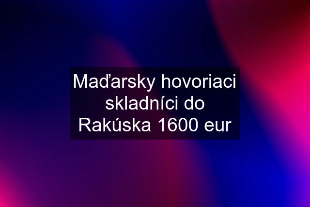 Maďarsky hovoriaci skladníci do Rakúska 1600 eur