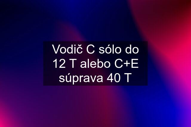 Vodič C sólo do 12 T alebo C+E súprava 40 T