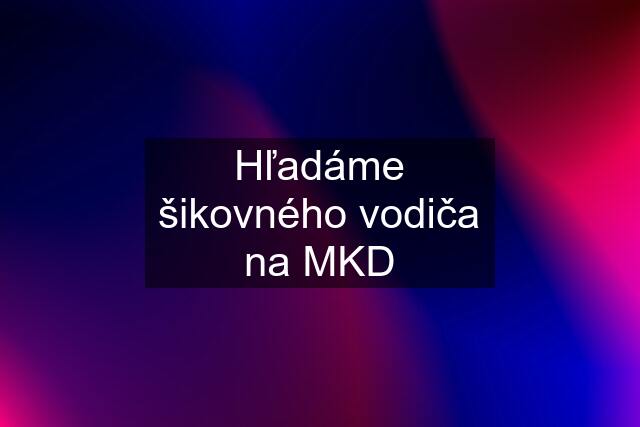 Hľadáme šikovného vodiča na MKD