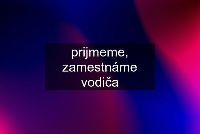 prijmeme, zamestnáme vodiča