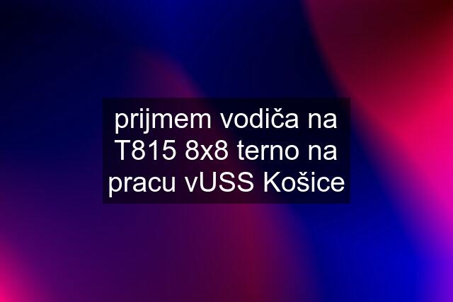 prijmem vodiča na T815 8x8 terno na pracu vUSS Košice