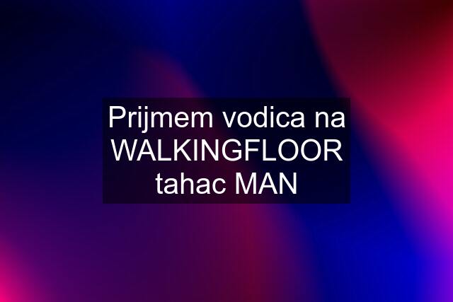 Prijmem vodica na WALKINGFLOOR tahac MAN