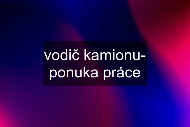 vodič kamionu- ponuka práce