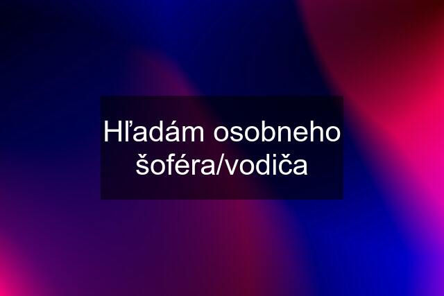 Hľadám osobneho šoféra/vodiča