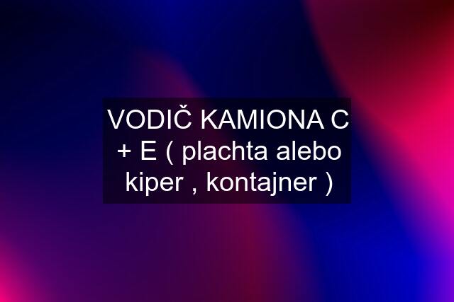 VODIČ KAMIONA C + E ( plachta alebo kiper , kontajner )