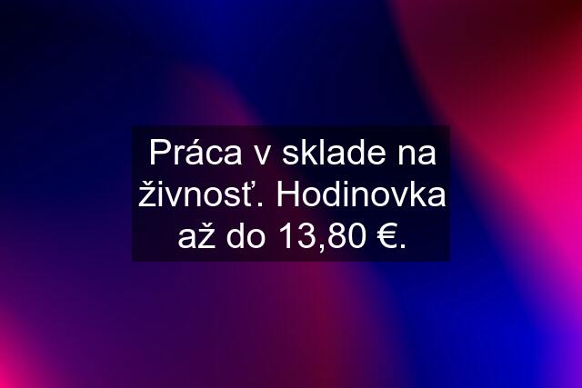 Práca v sklade na živnosť. Hodinovka až do 13,80 €.