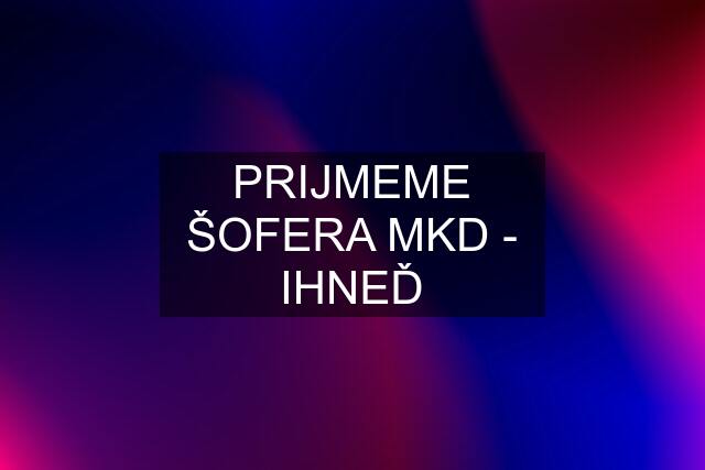 PRIJMEME ŠOFERA MKD - IHNEĎ