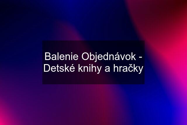 Balenie Objednávok - Detské knihy a hračky