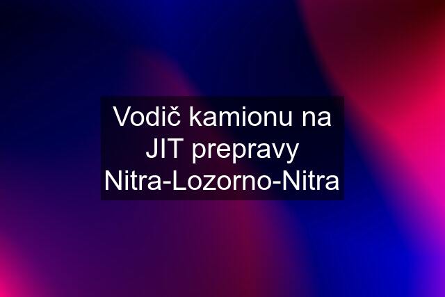 Vodič kamionu na JIT prepravy Nitra-Lozorno-Nitra