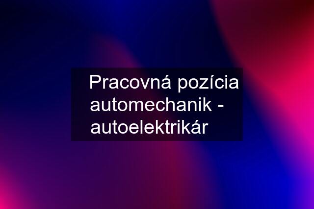 ✅Pracovná pozícia automechanik - autoelektrikár✅