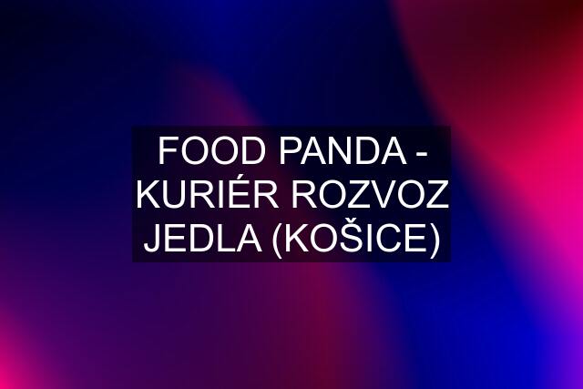 FOOD PANDA - KURIÉR ROZVOZ JEDLA (KOŠICE)