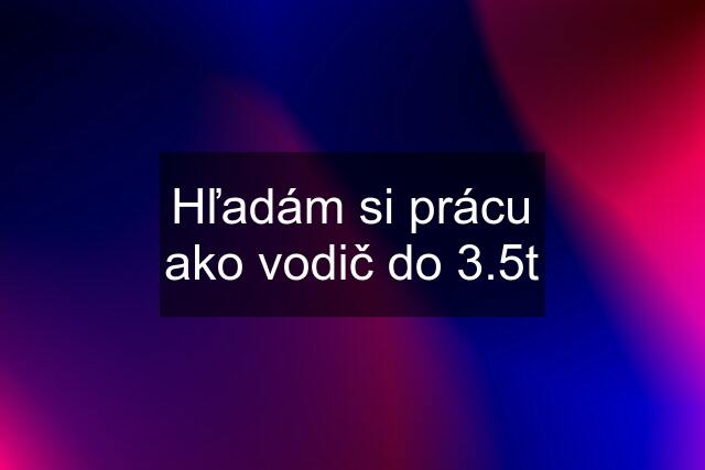 Hľadám si prácu ako vodič do 3.5t