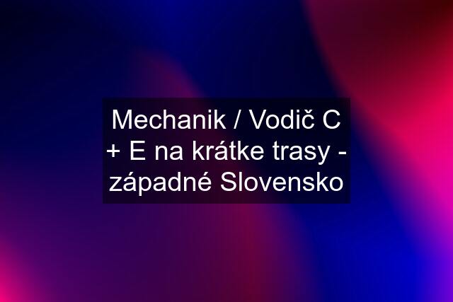 Mechanik / Vodič C + E na krátke trasy - západné Slovensko