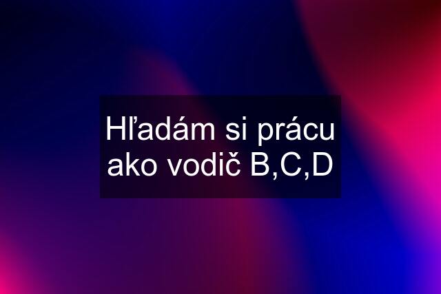 Hľadám si prácu ako vodič B,C,D