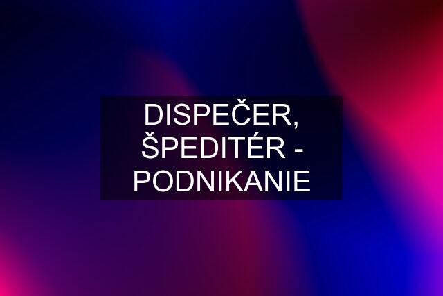 DISPEČER, ŠPEDITÉR - PODNIKANIE