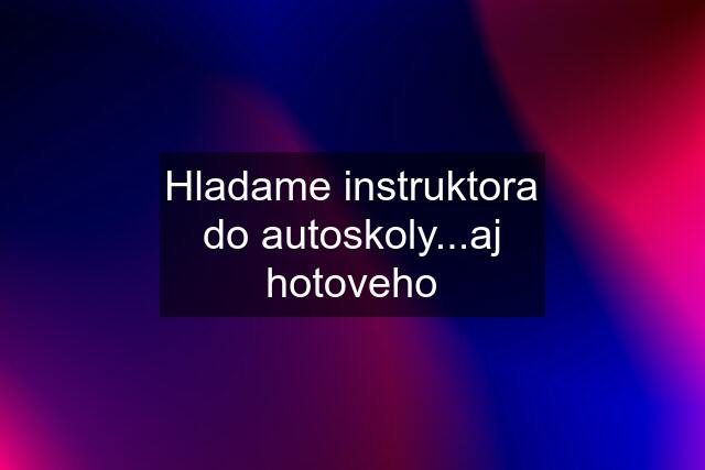 Hladame instruktora do autoskoly...aj hotoveho