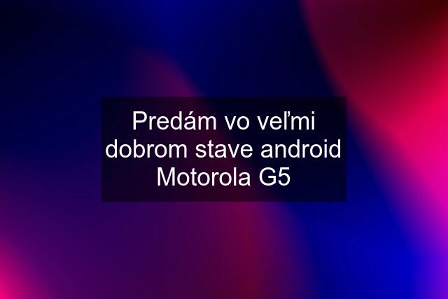 Predám vo veľmi dobrom stave android Motorola G5