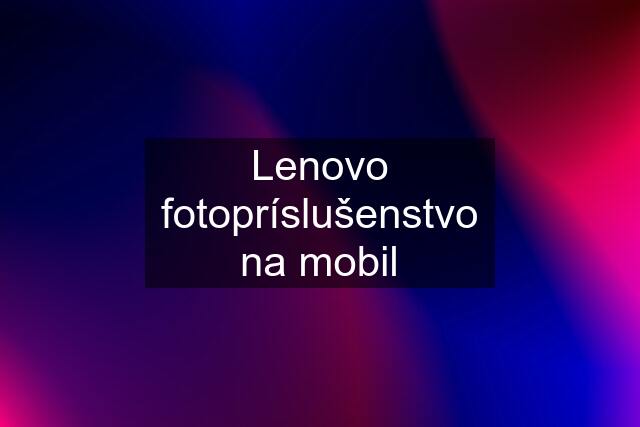 Lenovo fotopríslušenstvo na mobil