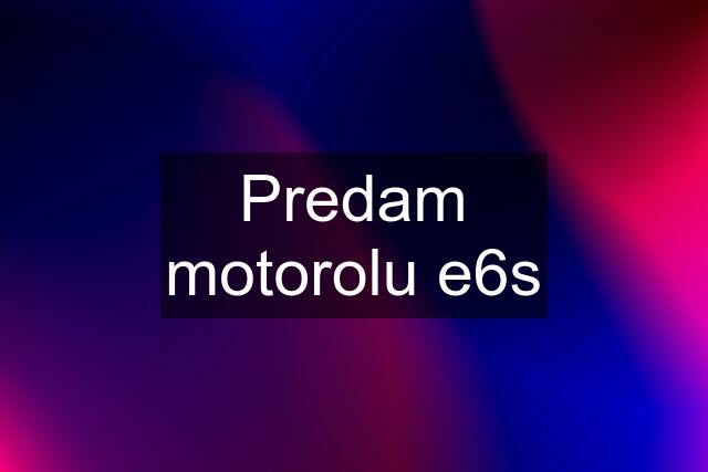 Predam motorolu e6s