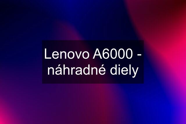 Lenovo A6000 - náhradné diely