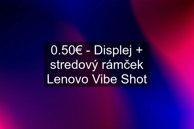 0.50€ - Displej + stredový rámček Lenovo Vibe Shot