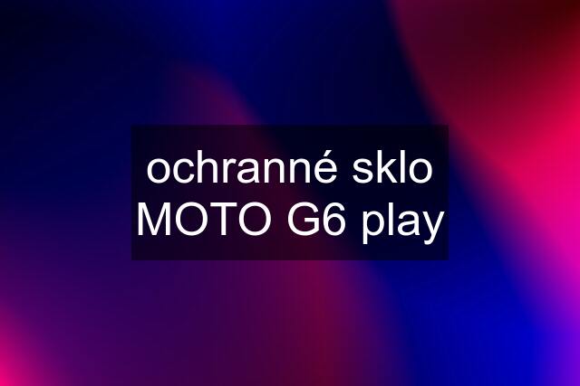 ochranné sklo MOTO G6 play